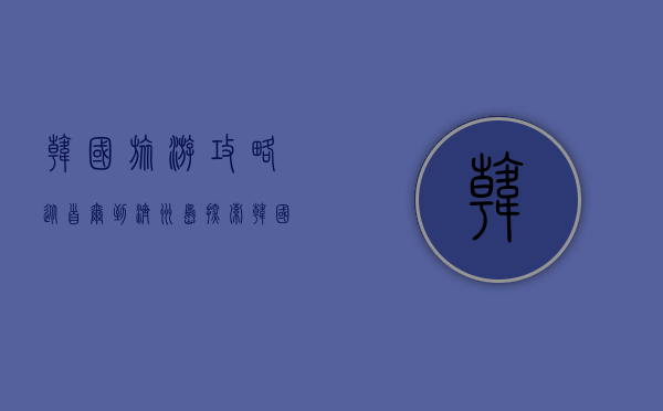 韩国旅游攻略，从首尔到济州岛，探索韩国的魅力与文化