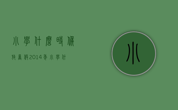 小学什么时候放暑假（2014年小学什么时候放暑假）