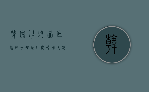 韩国化妆品底部的日期是什么（韩国化妆品瓶底的日期表示什么）