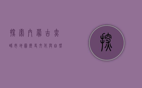 探索内蒙古赤峰市地图，历史、文化与自然风光的交织