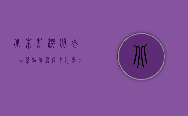 北京旅游必去十大景点推荐，探索千年古都的魅力