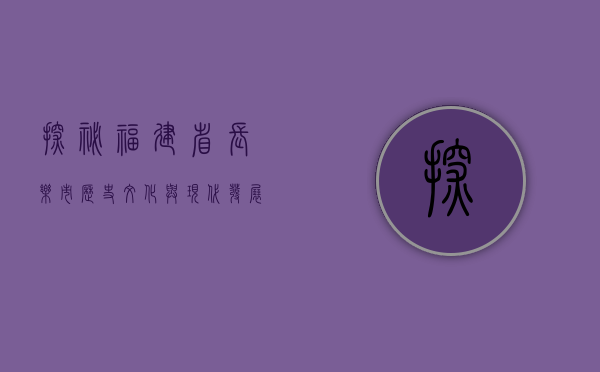 探秘福建省长乐市，历史、文化与现代发展的交融