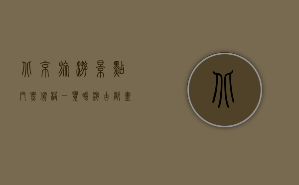 北京旅游景点门票价格一览，畅游古都，尽享文化盛宴