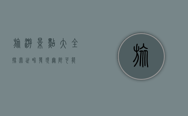 旅游景点大全，探索世界，发现无限可能