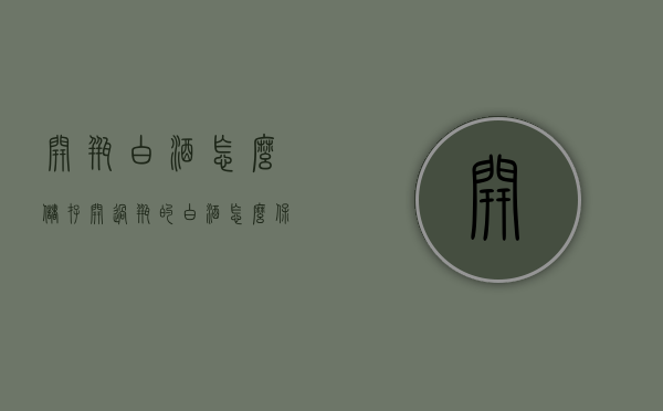 开瓶白酒怎么储存（开过瓶的白酒怎么保存）