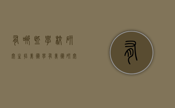 有哪些学校研究生招美术学（有美术研究生的本科院校）
