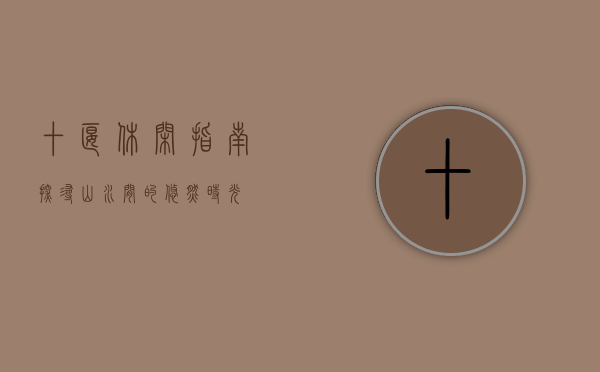 十堰休闲指南，探寻山水间的悠然时光