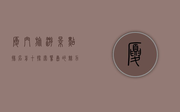 厦门旅游景点排名前十，探索鹭岛的魅力与风情