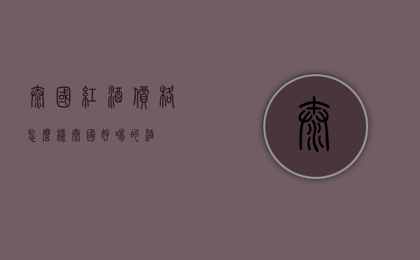 泰国红酒价格怎么样（泰国好喝的酒）