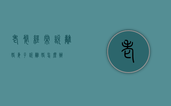 老婆经常说离婚（妻子说离婚怎么办？）