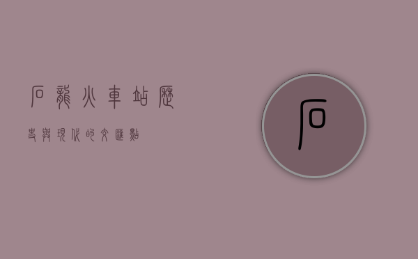 石龙火车站，历史与现代的交汇点