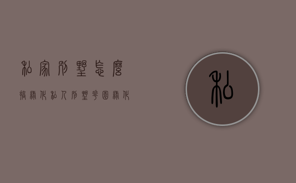 私家别墅怎么搞绿化（私人别墅花园绿化设计及管理）