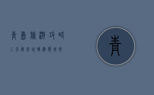 青岛旅游攻略，三天两夜玩转海滨城市