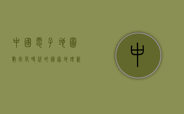 中国电子地图，数字化时代的国家地理新篇章