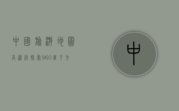 中国旅游地图高清版，探索960万平方公里的无限风光
