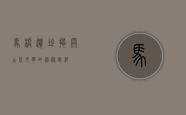 马桥遗址，揭开古代文明的神秘面纱