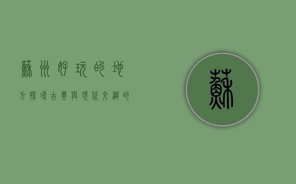 苏州好玩的地方，探寻古典与现代交织的魅力之城