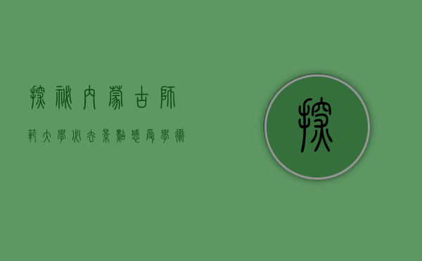 探秘内蒙古师范大学必去景点，感受学术与自然的完美融合