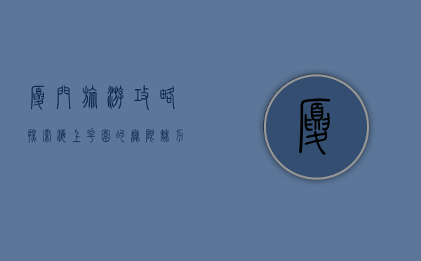 厦门旅游攻略，探索海上花园的无限魅力