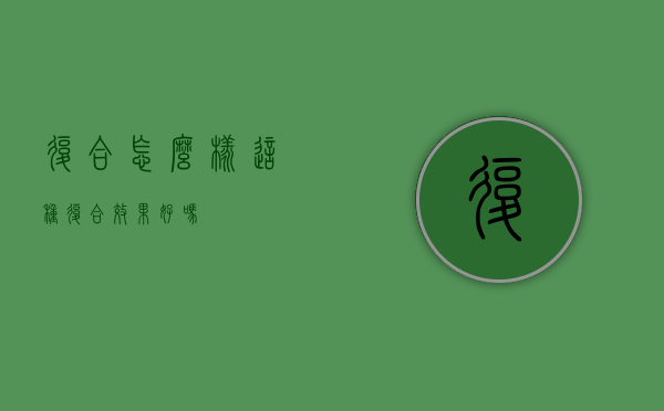 复合怎么样（这种复合效果好吗？）