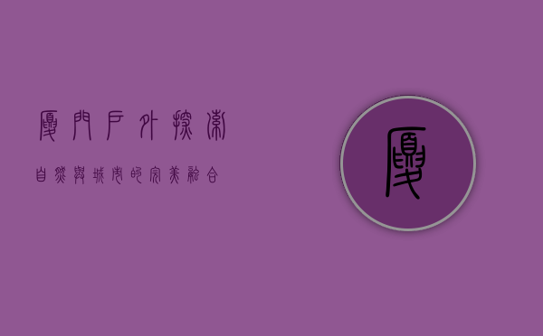 厦门户外，探索自然与城市的完美融合