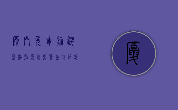 厦门免费旅游景点推荐，探索鹭岛的绝美风光