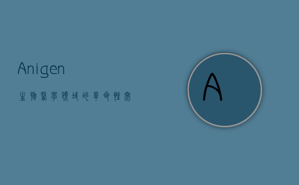 Anigen，生物医学领域的革命性突破