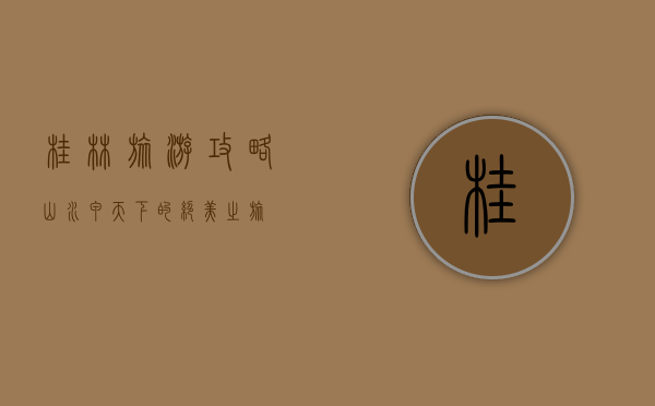 桂林旅游攻略，山水甲天下的绝美之旅