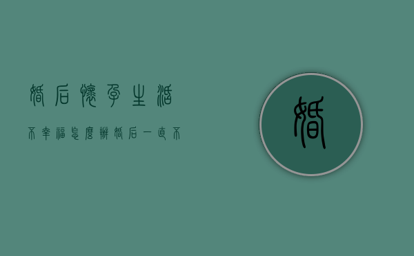 婚后怀孕生活不幸福怎么办（婚后一直不怀孕怎么办）