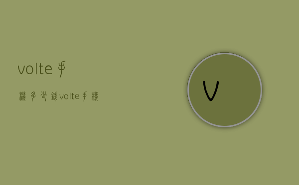 volte手机多少钱（volte手机多少钱一部）