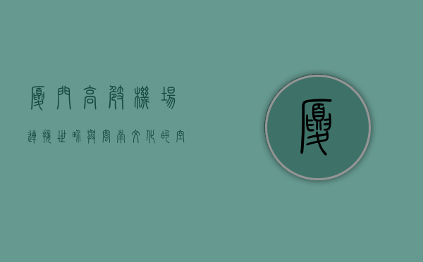 厦门高崎机场，连接世界与闽南文化的空中枢纽