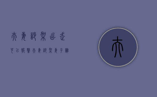 夫妻吵架出走可以报警（夫妻吵架妻子离家出走怎么办？）