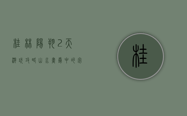桂林阳朔2天游玩攻略，山水画卷中的完美周末
