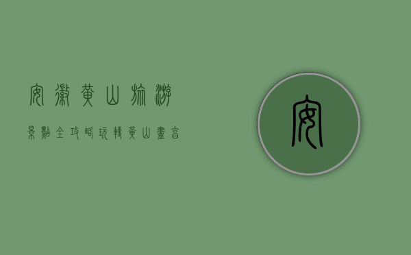 安徽黄山旅游景点全攻略，玩转黄山，尽享自然与人文之美