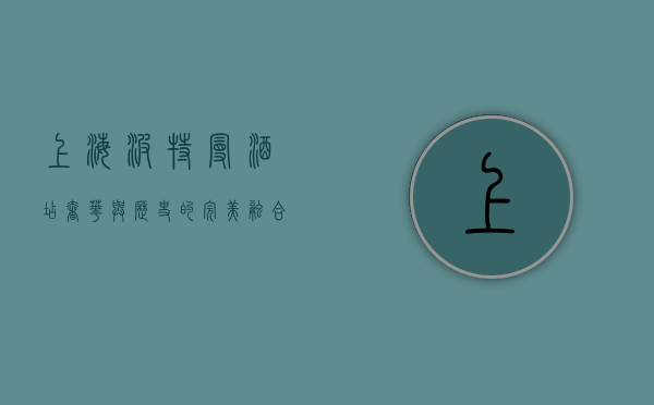 上海波特曼酒店，奢华与历史的完美融合