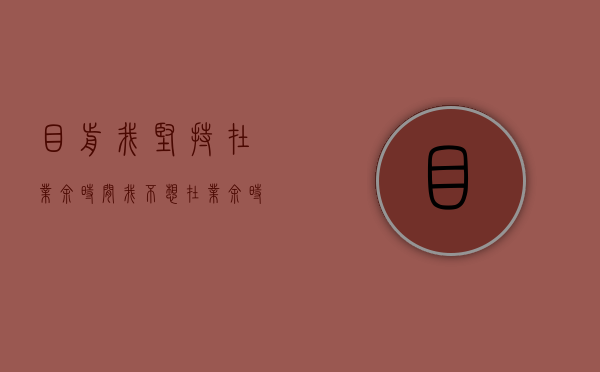 目前,我坚持在业余时间（我不想在业余时间去购物和女人聊天）