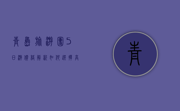 青岛旅游团5日游价格解析，如何选择高性价比的旅行方案？