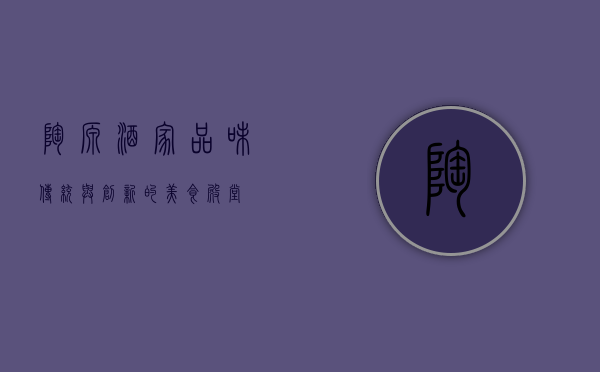 陶源酒家，品味传统与创新的美食殿堂