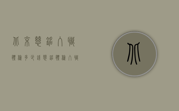 北京慈铭入职体检多少钱（慈铭体检入职体检多少钱 体检项目有什么）