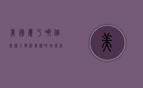 美国属于哪个洲？深入解析美国的地理位置与洲际归属