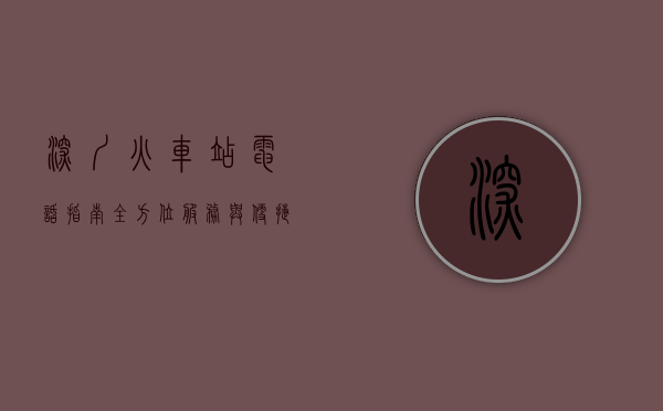深圳火车站电话指南，全方位服务与便捷出行