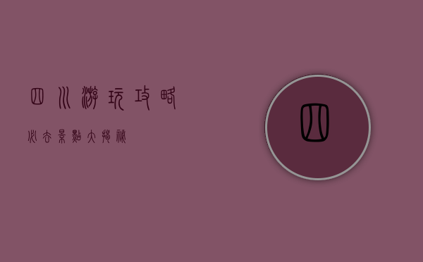 四川游玩攻略，必去景点大揭秘