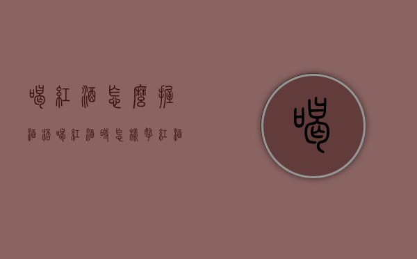 喝红酒怎么握酒杯（喝红酒时怎样拿红酒杯）