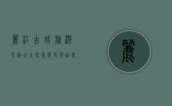 丽江古城旅游景点大全，探索历史与自然的完美融合