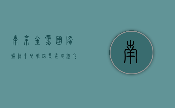 南京金鹰国际购物中心，城市商业地标的崛起与发展