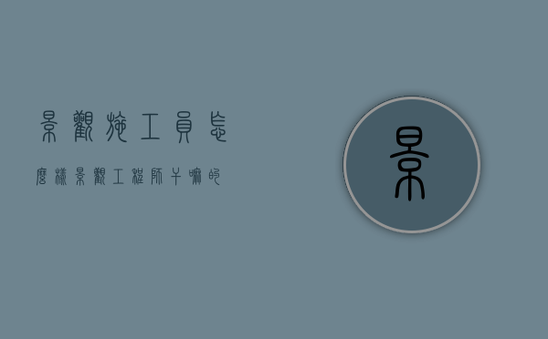景观施工员怎么样（景观工程师干嘛的）