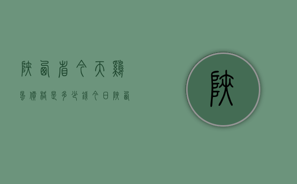 陕西省今天鸡蛋价格是多少钱（今日陕西鸡蛋价格如何）