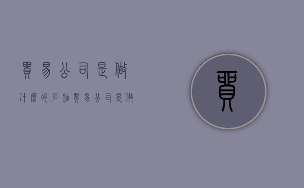 贸易公司是做什么的（石油贸易公司是做什么的）