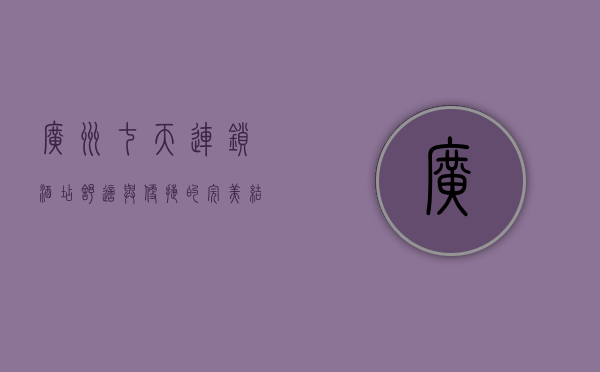 广州七天连锁酒店，舒适与便捷的完美结合