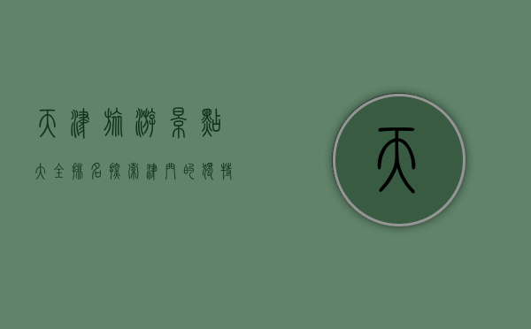 天津旅游景点大全排名，探索津门的独特魅力